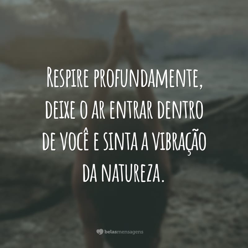 Respire profundamente, deixe o ar entrar dentro de você e sinta a vibração da natureza.