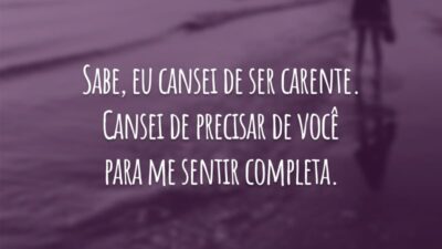 Sabe, eu cansei de ser carente. Cansei de precisar de você para me sentir completa.