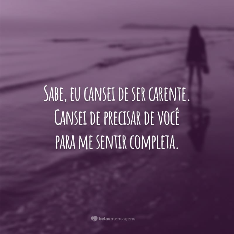 Sabe, eu cansei de ser carente. Cansei de precisar de você para me sentir completa.