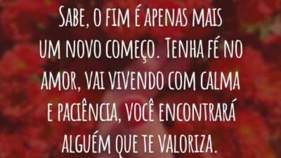 Sabe, o fim é apenas mais um novo começo. Tenha fé no amor, vai vivendo com calma e paciência, você encontrará alguém que te valoriza.