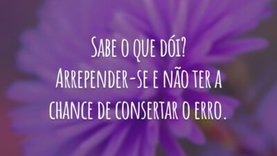 Sabe o que dói? Arrepender-se e não ter a chance de consertar o erro.