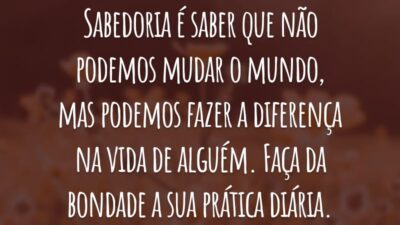 Sabedoria é saber que não podemos mudar o mundo, mas podemos fazer a diferença na vida de alguém. Faça da bondade a sua prática diária.