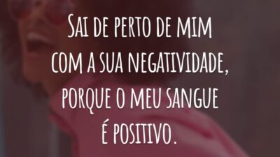 Sai de perto de mim com a sua negatividade, porque o meu sangue é positivo.
