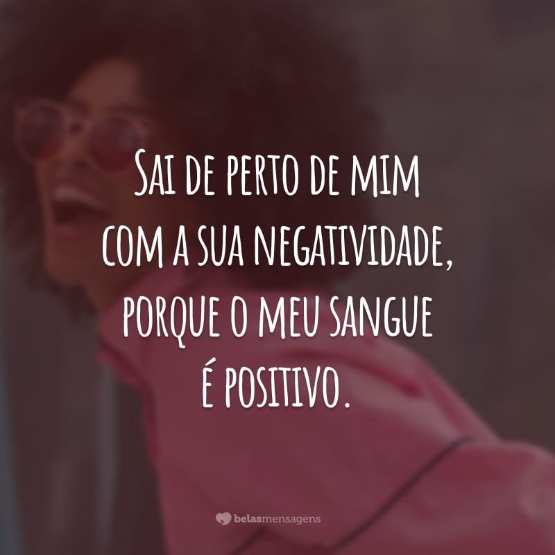 Sai de perto de mim com a sua negatividade, porque o meu sangue é positivo.