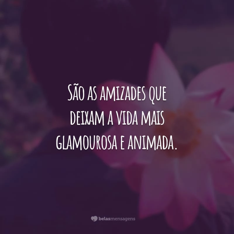 São as amizades que deixam a vida mais glamourosa e animada. Tenho os melhores amigos do mundo!