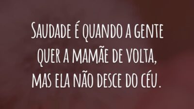 Saudade é quando a gente quer a mamãe de volta, mas ela não desce do céu.