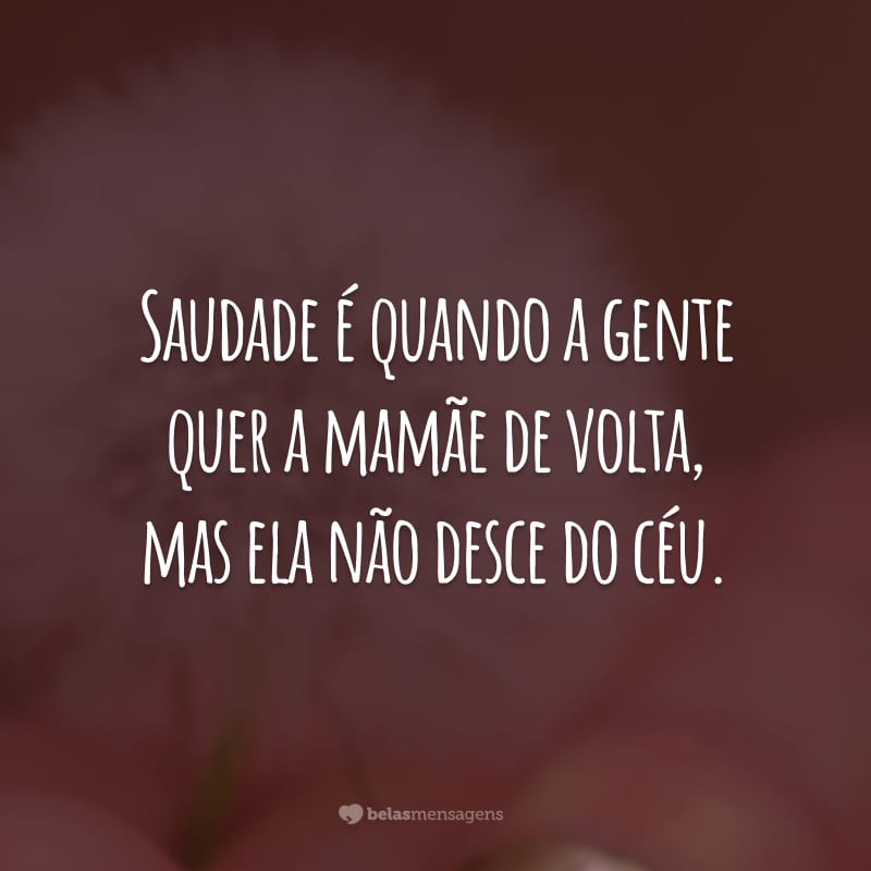 Saudade é quando a gente quer a mamãe de volta, mas ela não desce do céu.