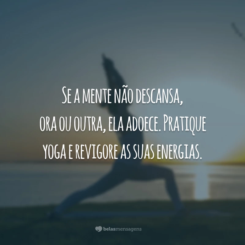 Se a mente não descansa, ora ou outra, ela adoece. Pratique yoga e revigore as suas energias.