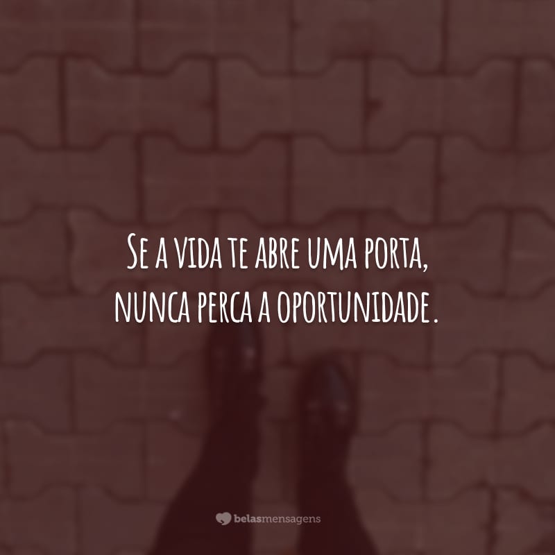 Se a vida te abre uma porta, nunca perca a oportunidade. Trabalhe duro e construa o seu sucesso.