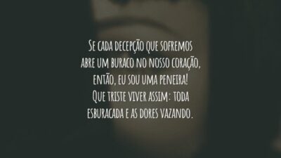 Se cada decepção que sofremos abre um buraco no nosso coração, então, eu sou uma peneira! Que triste viver assim: toda esburacada e as dores vazando.
