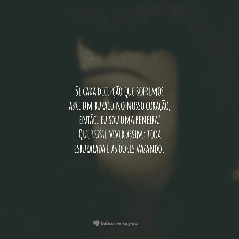 Se cada decepção que sofremos abre um buraco no nosso coração, então, eu sou uma peneira! Que triste viver assim: toda esburacada e as dores vazando.