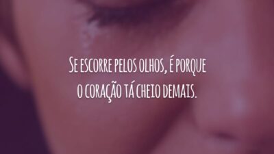 Se escorre pelos olhos, é porque o coração tá cheio demais.