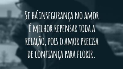 Se há insegurança no amor é melhor repensar toda a relação, pois o amor precisa de confiança para florir.
