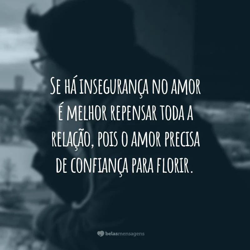 Se há insegurança no amor é melhor repensar toda a relação, pois o amor precisa de confiança para florir.