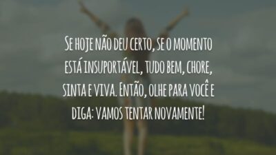 Se hoje não deu certo, se o momento está insuportável, tudo bem, chore, sinta e viva. Então, olhe para você e diga: vamos tentar novamente!