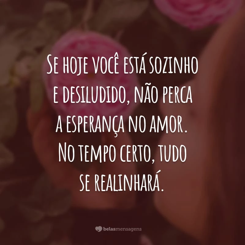 Se hoje você está sozinho e desiludido, não perca a esperança no amor. No tempo certo, tudo se realinhará.