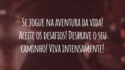Se jogue na aventura da vida! Aceite os desafios! Desbrave o seu caminho! Viva intensamente!