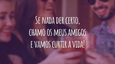 Se nada der certo, chamo os meus amigos e vamos curtir a vida! Eu tenho as melhores pessoas ao meu lado!