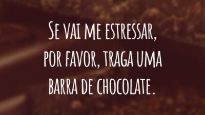 Se vai me estressar, por favor, traga uma barra de chocolate.