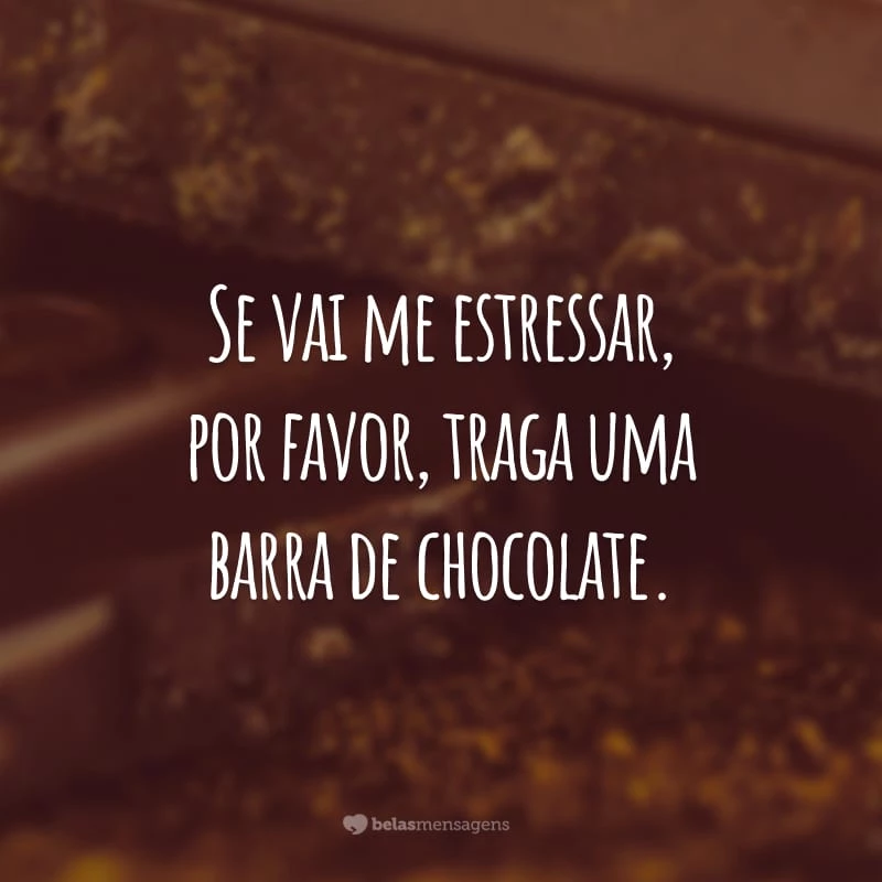 Se vai me estressar, por favor, traga uma barra de chocolate.