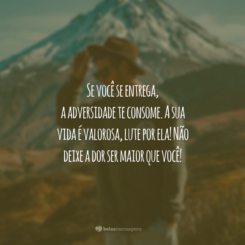 Se você se entrega, a adversidade te consome. A sua vida é valorosa, lute por ela! Não deixe a dor ser maior que você!