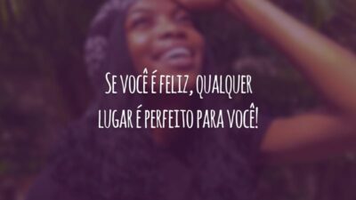 Se você é feliz, qualquer lugar é perfeito para você!