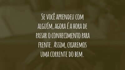 Se você aprendeu com alguém, agora é a hora de passar o conhecimento para frente. Assim, criaremos uma corrente do bem.