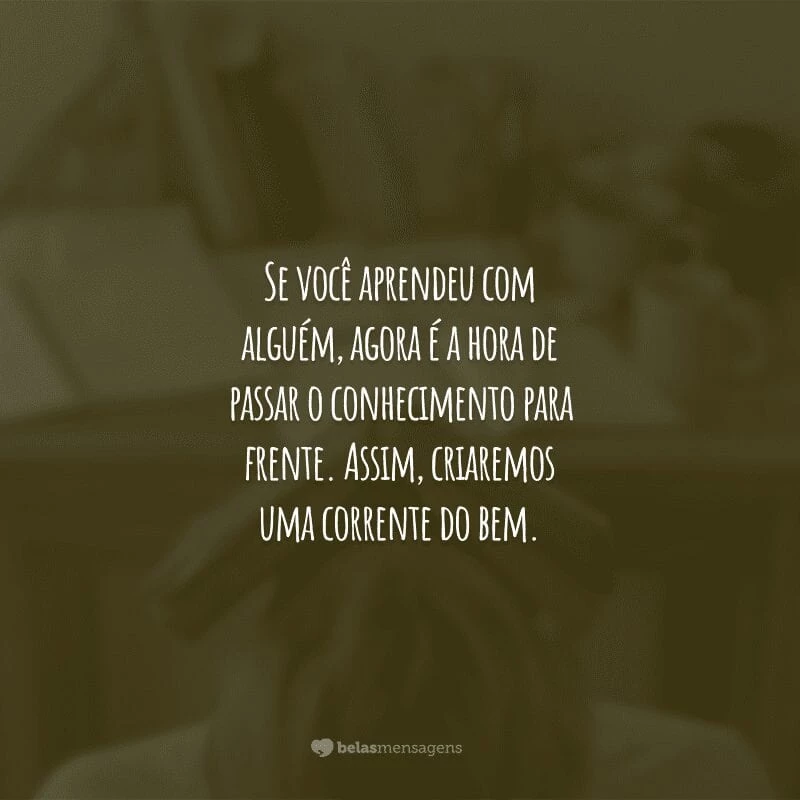 Se você aprendeu com alguém, agora é a hora de passar o conhecimento para frente. Assim, criaremos uma corrente do bem.