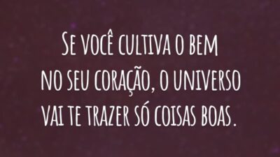 Se você cultiva o bem no seu coração, o universo vai te trazer só coisas boas.