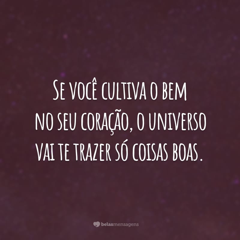 Se você cultiva o bem no seu coração, o universo vai te trazer só coisas boas.