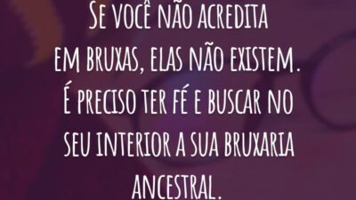 Se você não acredita em bruxas, elas não existem. É preciso ter fé e buscar no seu interior a sua bruxaria ancestral.