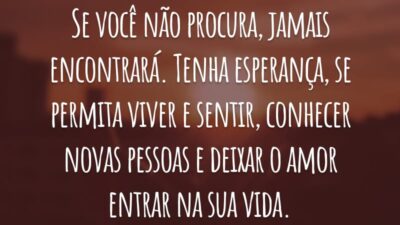 Se você não procura, jamais encontrará. Tenha esperança, se permita viver e sentir, conhecer novas pessoas e deixar o amor entrar na sua vida.