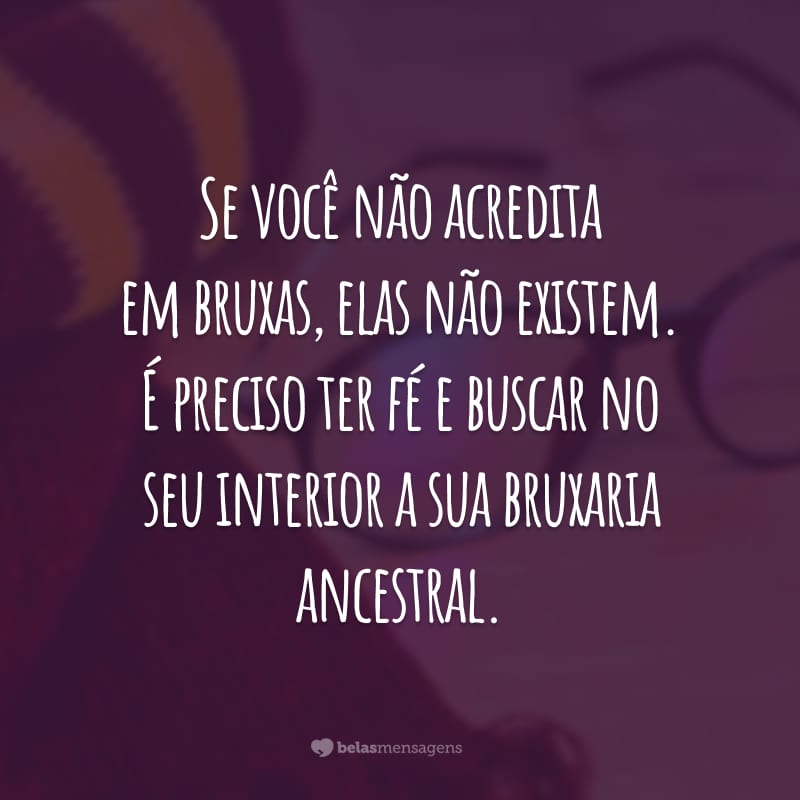 Se você não acredita em bruxas, elas não existem. É preciso ter fé e buscar no seu interior a sua bruxaria ancestral.