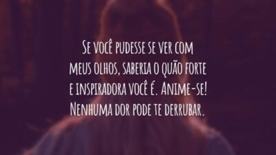 Se você pudesse se ver com meus olhos, saberia o quão forte e inspiradora você é. Anime-se! Nenhuma dor pode te derrubar.
