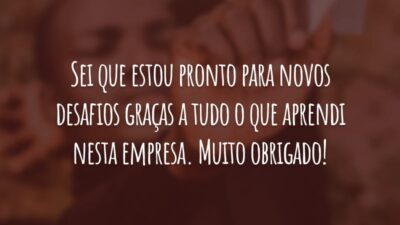 Sei que estou pronto para novos desafios graças a tudo o que aprendi nesta empresa. Muito obrigado!