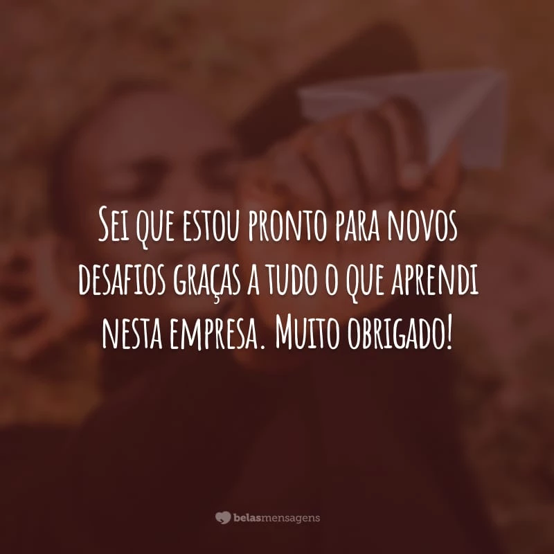 Sei que estou pronto para novos desafios graças a tudo o que aprendi nesta empresa. Muito obrigado!