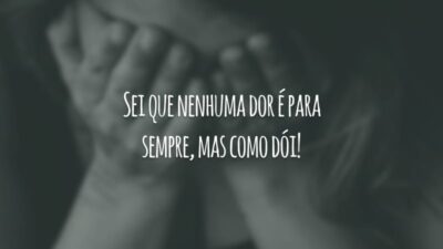 Sei que nenhuma dor é para sempre, mas como dói!