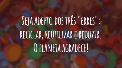 Seja adepto dos três "erres": reciclar, reutilizar e reduzir. O planeta agradece!