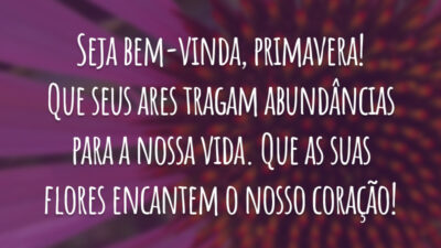 Seja bem-vinda, primavera! Que seus ares tragam abundâncias para a nossa vida. Que as suas flores encantem o nosso coração!