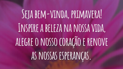 Seja bem-vinda, primavera! Inspire a beleza na nossa vida, alegre o nosso coração e renove as nossas esperanças.