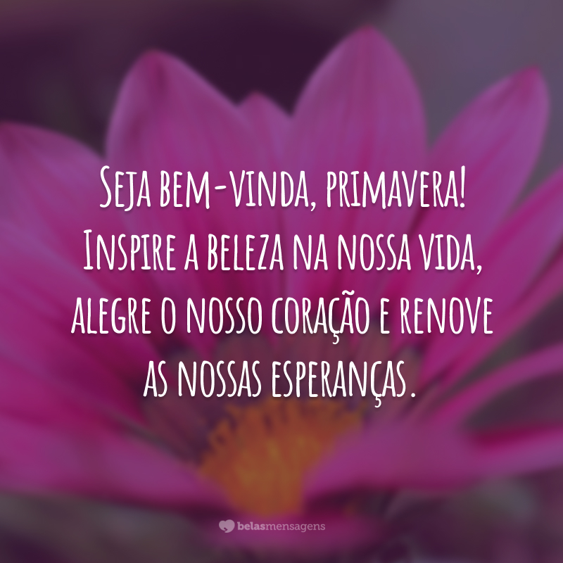 Seja bem-vinda, primavera! Inspire a beleza na nossa vida, alegre o nosso coração e renove as nossas esperanças.