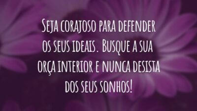 Seja corajoso para defender os seus ideais. Busque a sua força interior e nunca desista dos seus sonhos!