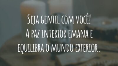 Seja gentil com você! A paz interior emana e equilibra o mundo exterior.
