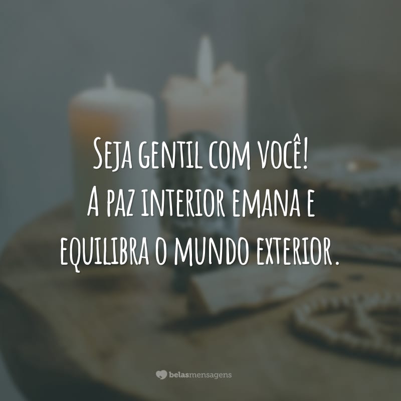 Seja gentil com você! A paz interior emana e equilibra o mundo exterior.