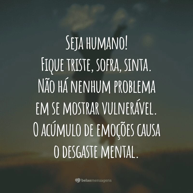 Seja humano! Fique triste, sofra, sinta. Não há nenhum problema em se mostrar vulnerável. O acúmulo de emoções causa o desgaste mental.