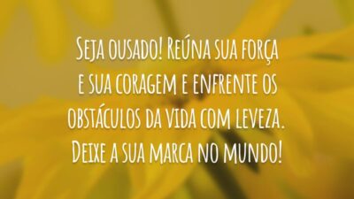 Seja ousado! Reúna sua força e sua coragem e enfrente os obstáculos da vida com leveza. Deixe a sua marca no mundo!