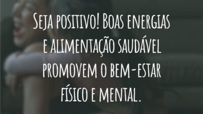 Seja positivo! Boas energias e alimentação saudável promovem o bem-estar físico e mental.