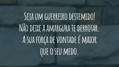Seja um guerreiro destemido! Não deixe a amargura te derrotar. A sua força de vontade é maior que o seu medo.
