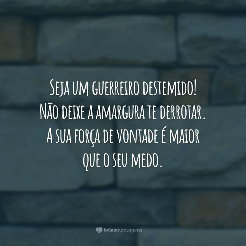 Seja um guerreiro destemido! Não deixe a amargura te derrotar. A sua força de vontade é maior que o seu medo.