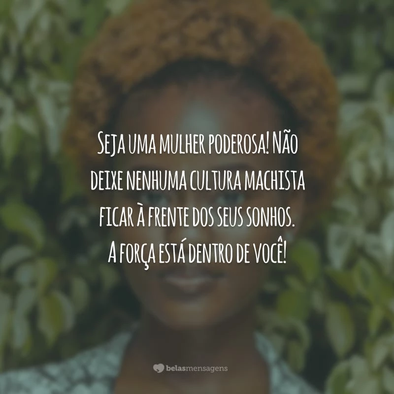 Seja uma mulher poderosa! Não deixe nenhuma cultura machista ficar à frente dos seus sonhos. A força está dentro de você!